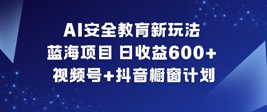 AI安全教育新玩法，蓝海项目，日收益6张+，视频号+抖音橱窗计划-易得个人分享