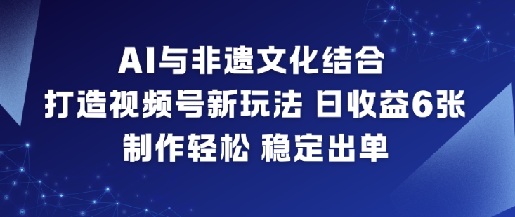 AI与非遗文化结合，打造视频号新玩法，日收益6张，制作轻松，稳定出单-易得个人分享