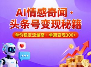 头条号做AI情感奇闻内容，单价稳定流量高，一篇变现3张-易得个人分享