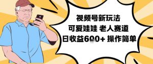 视频号新玩法，可爱娃娃视频制作教学，老人赛道，日收益6张+操作简单-易得个人分享