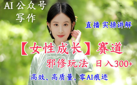 AI写作【女性成长】赛道内容邪修玩法，日入5张+，直播落地实操讲解-易得个人分享