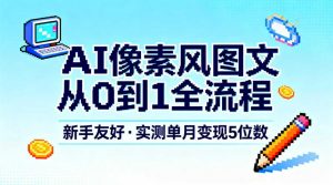 AI像素风图文从0到1全流程，新手友好，实测单月变现5位数-易得个人分享