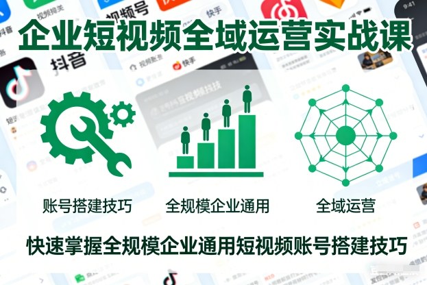 企业短视频全域运营实战课，快速掌握全规模企业通用短视频账号搭建技巧-易得个人分享