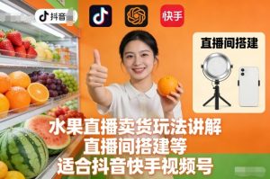水果直播卖货玩法讲解、直播间搭建等，适合抖音快手视频号-易得个人分享