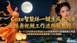 Coze智能体一键生成古风美女跳舞视频工作流拆解教程，全网最新保姆级搭建教程+工作流源码-易得个人分享