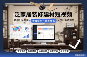 泛家居装修建材短视频精细化运营课，运营误区+账号搭建+内容选题+运营逻辑+投流获客-易得个人分享