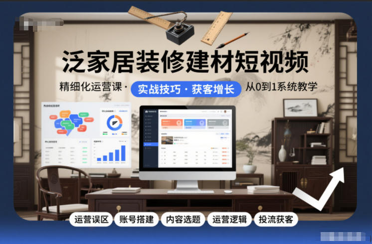 泛家居装修建材短视频精细化运营课，运营误区+账号搭建+内容选题+运营逻辑+投流获客-易得个人分享