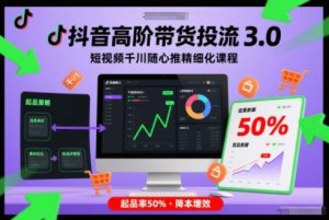 抖音高阶带货投流3.0，短视频千川随心推精细化课程，起品率50%-易得个人分享