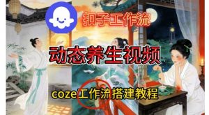 Coze扣子智能体工作流一键生成《健康养生动态》视频，实操搭建教学通俗易懂-易得个人分享