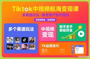 Tiktok中视频航海变现课，多个赛道玩法，新手老手都能在TK中视频捞金-易得个人分享