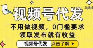 0门槛视频号代发项目，无需剪辑无需做视频，发布就有收益，任务没有上限，小白轻松日入5张【揭秘】-易得个人分享