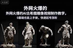 外网火爆的AI古希腊雕像视频制作教学，0基础也能上手做，快速起号涨粉-易得个人分享