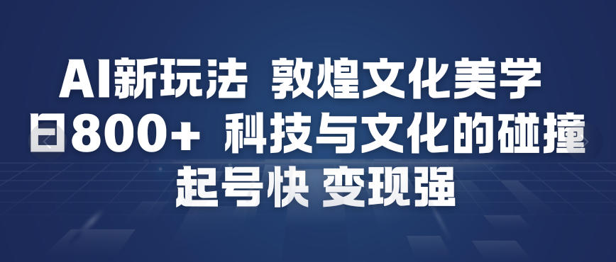 AI新玩法，敦煌文化美学，科技与文化的碰撞，起号快变现强-易得个人分享