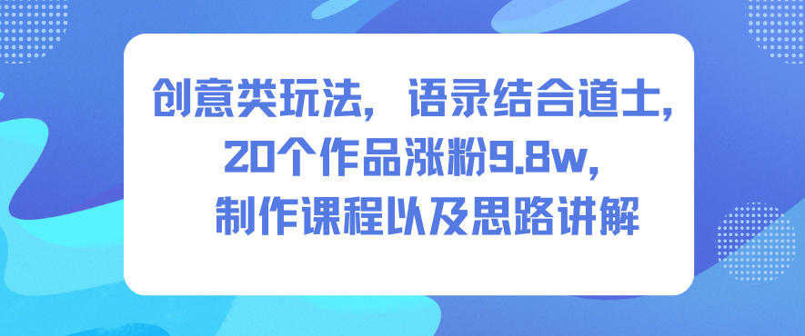 创意类玩法，语录结合道士，20个作品涨粉9.8w，制作课程以及思路讲解-易得个人分享