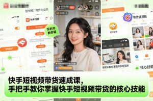 快手短视频带货速成课，手把手教你掌握快手短视频带货的核心技能-易得个人分享