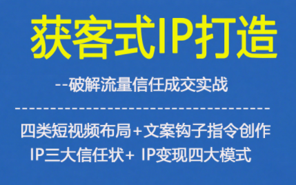 获客型IP打造，破解流量信任成，四类短视频布局+文案钩子指令创作IP三大信任状+IP变现四大模式-易得个人分享