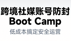 跨境社媒账号防封Boot Camp，低成本搞定社媒账号安全与长期运营-易得个人分享