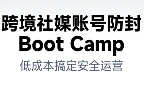 跨境社媒账号防封Boot Camp，低成本搞定社媒账号安全与长期运营-易得个人分享