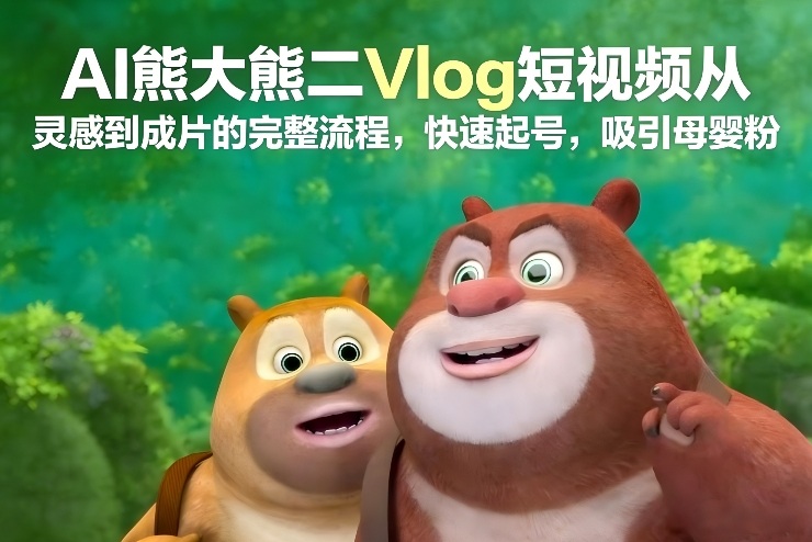 AI熊大熊二Vlog短视频从灵感到成片的完整流程，快速起号，吸引母婴粉-易得个人分享