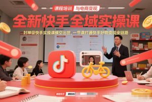 全新快手全域实操课，封神级快手实操课横空出世，一节课打通快手好物变现全链路-易得个人分享