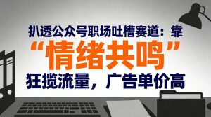 扒透公众号职场吐槽赛道：靠“情绪共鸣”狂揽流量，广告单价高-易得个人分享