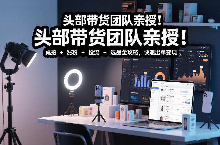 头部带货团队亲授！专业短视频实拍带货课：桌拍+涨粉+投流+选品全攻略，快速出单变现，月入2w+-易得个人分享