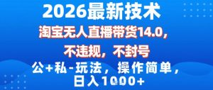 2026最新技术，淘宝无人直播带货14.0，不封号，不违规，公+私玩法，操作简单，日入1k【揭秘】-易得个人分享