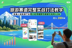 旅游赛道完整实战打法教学，普通人做旅游行业用小红书视频号精准引流月入3W-易得个人分享
