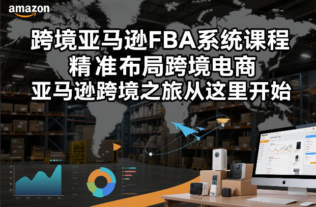 跨境亚马逊FBA系统课程，精准布局跨境电商，亚马逊跨境之旅从这里开始-易得个人分享