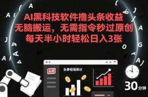 AI黑科技软件撸头条收益，无脑搬运，无需指令秒过原创，每天半小时轻松日入3张【揭秘】-易得个人分享