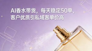 AI香水带货，每天稳定50单，客户优质引私域客单价高-易得个人分享