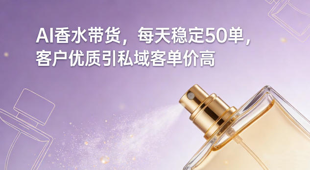 AI香水带货，每天稳定50单，客户优质引私域客单价高-易得个人分享