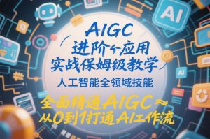 AIGC进阶应用实战保姆级教学，人工智能全领域技能，全面精通AIGC从0到1打通AI工作流-易得个人分享