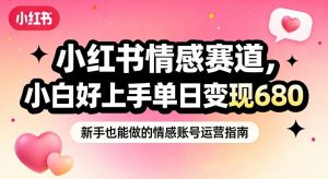 小红书情感赛道，抓准女性情绪刚需，小白好上手单日变现680-易得个人分享