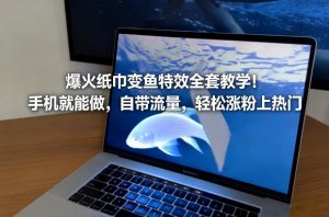 爆火纸巾变鱼特效全套教学！手机就能做，自带流量，轻松涨粉上热门-易得个人分享