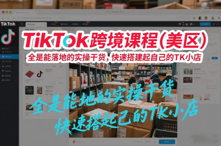 TikTok跨境课程（美区），全是能落地的实操干货，快速搭建起自己的TK小店-易得个人分享