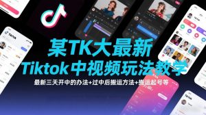 某TK大佬最新Tiktok中视频玩法教学，最新三天开中的办法+过中后搬运方法+搬运起号等-易得个人分享