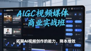 AIGC视频媒体商业实战班，拓展AI视频创作的能力，降本增效-易得个人分享