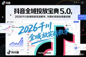 抖音全域投放宝典5.0，2026千川全域投放实战教学，为增长找到全局最优解-易得个人分享
