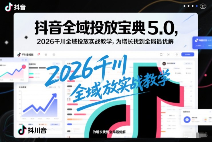 抖音全域投放宝典5.0，2026千川全域投放实战教学，为增长找到全局最优解-易得个人分享