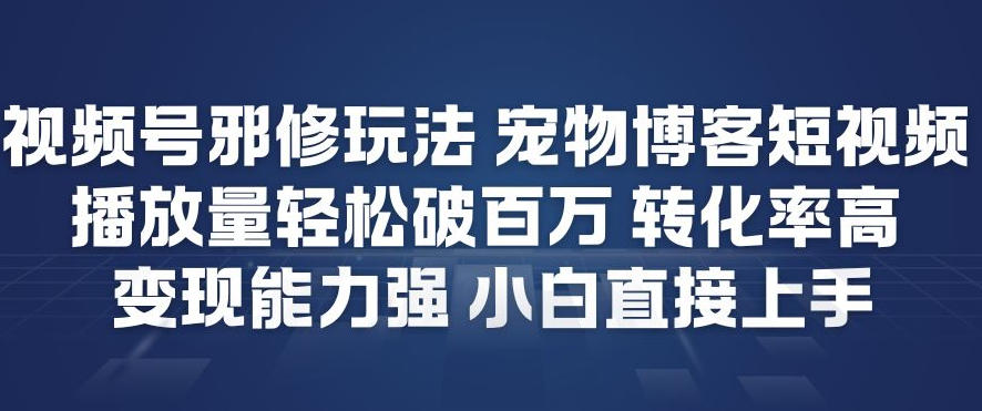 视频号邪修玩法宠物博客短视频，播放量轻松破百万，转化率高，变现能力强，小白直接上手-易得个人分享