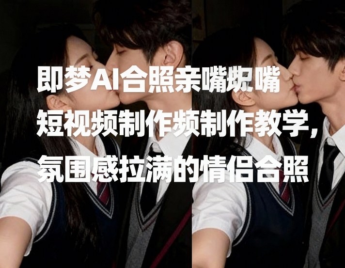 即梦AI合照亲嘴短视频制作教学，氛围感拉满的情侣合照-易得个人分享