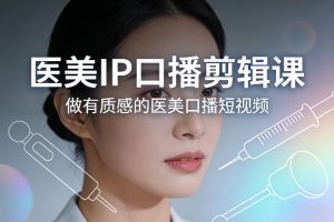 医美IP口播剪辑课，做有质感的医美口播短视频-第一资源库
